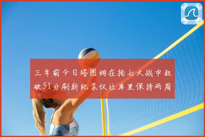 三年前今日塔图姆在抢七大战中狂砍51分刷新纪录仅让库里保持两周