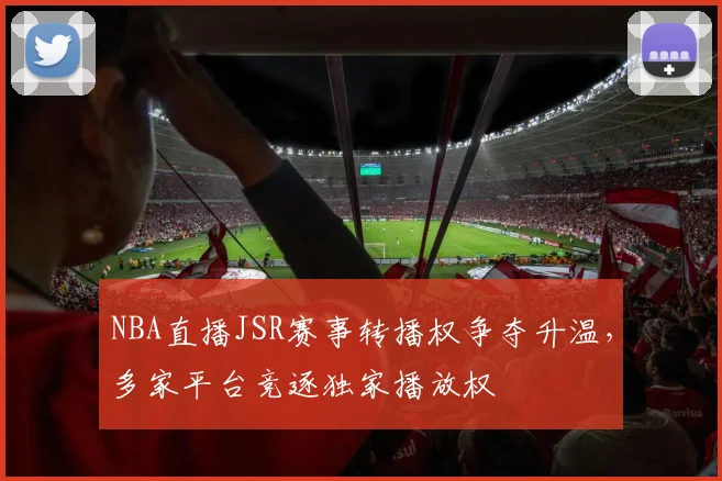 NBA直播JSR赛事转播权争夺升温,多家平台竞逐独家播放权