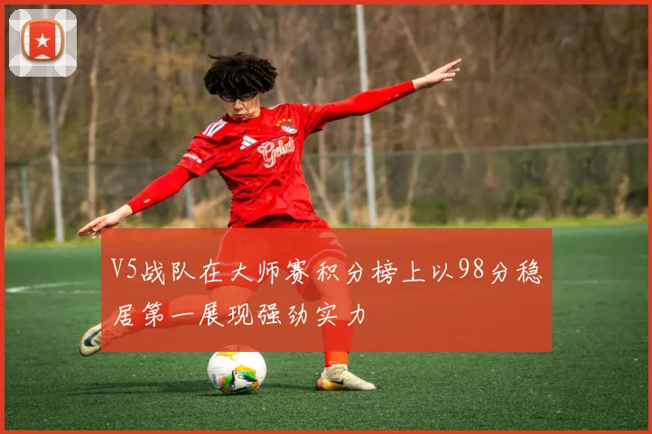 V5战队在大师赛积分榜上以98分稳居第一展现强劲实力