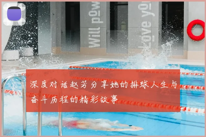 深度对话赵芳分享她的排球人生与奋斗历程的精彩故事