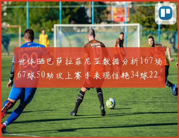 世体晒巴萨拉菲尼亚数据分析167场67球50助攻上赛季表现惊艳34球22助