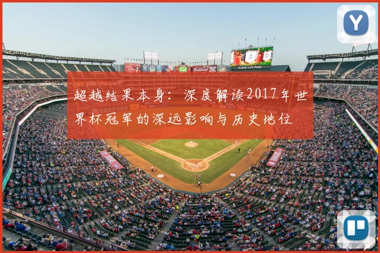 超越结果本身:深度解读2017年世界杯冠军的深远影响与历史地位