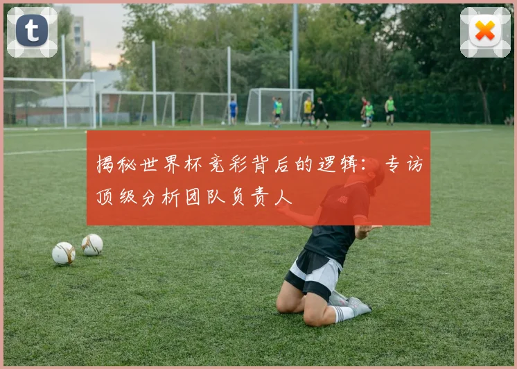 揭秘世界杯竞彩背后的逻辑:专访顶级分析团队负责人