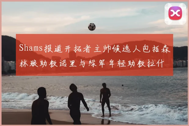Shams报道开拓者主帅候选人包括森林狼助教诺里与绿军年轻助教拉什布鲁克
