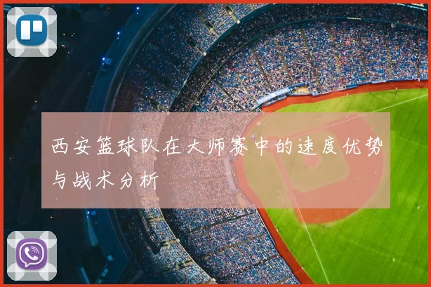 西安篮球队在大师赛中的速度优势与战术分析