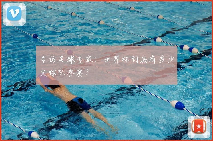 专访足球专家:世界杯到底有多少支球队参赛?
