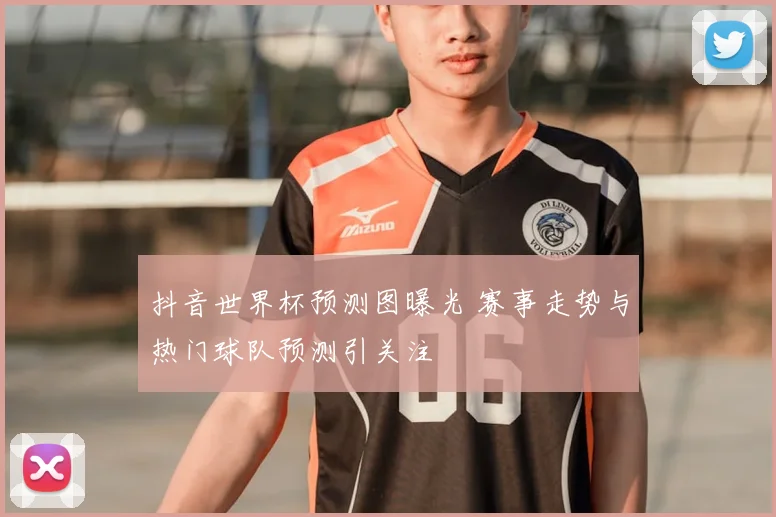 抖音世界杯预测图曝光 赛事走势与热门球队预测引关注