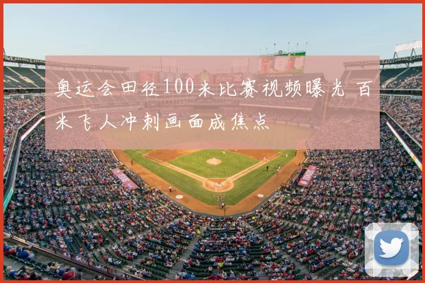 奥运会田径100米比赛视频曝光 百米飞人冲刺画面成焦点