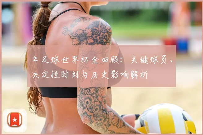 年足球世界杯全回顾：关键球员、决定性时刻与历史影响解析