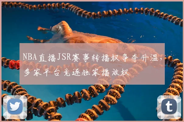 NBA直播JSR赛事转播权争夺升温,多家平台竞逐独家播放权