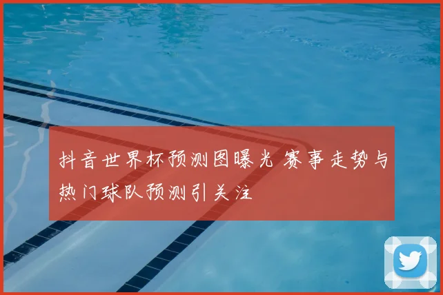 抖音世界杯预测图曝光 赛事走势与热门球队预测引关注