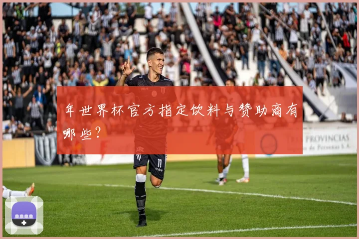 年世界杯官方指定饮料与赞助商有哪些?