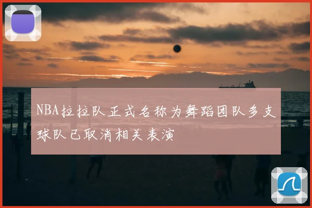 NBA拉拉队正式名称为舞蹈团队多支球队已取消相关表演