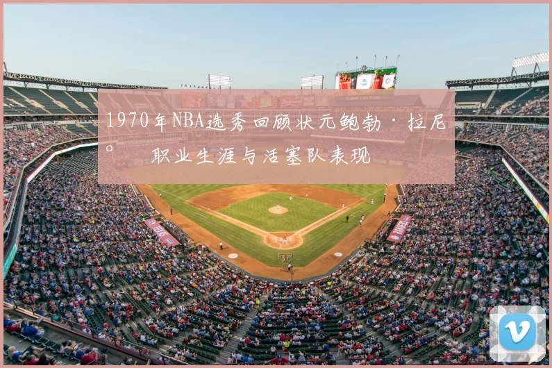 1970年NBA选秀回顾状元鲍勃·拉尼尔职业生涯与活塞队表现