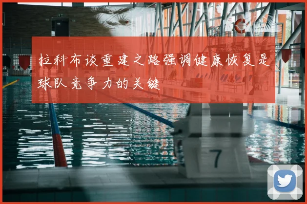 拉科布谈重建之路强调健康恢复是球队竞争力的关键