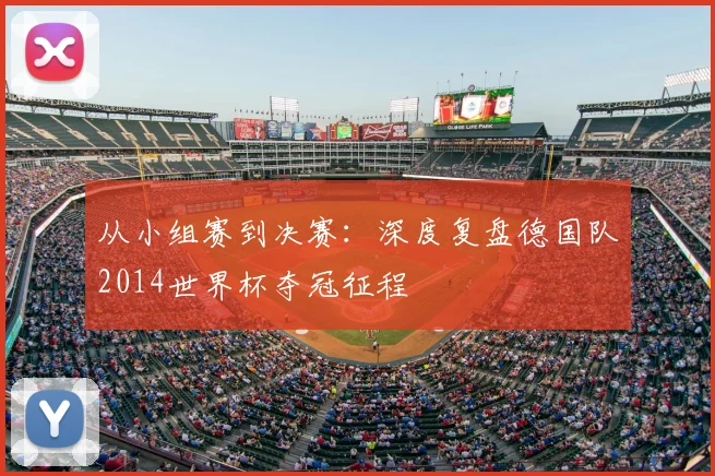 从小组赛到决赛：深度复盘德国队2014世界杯夺冠征程