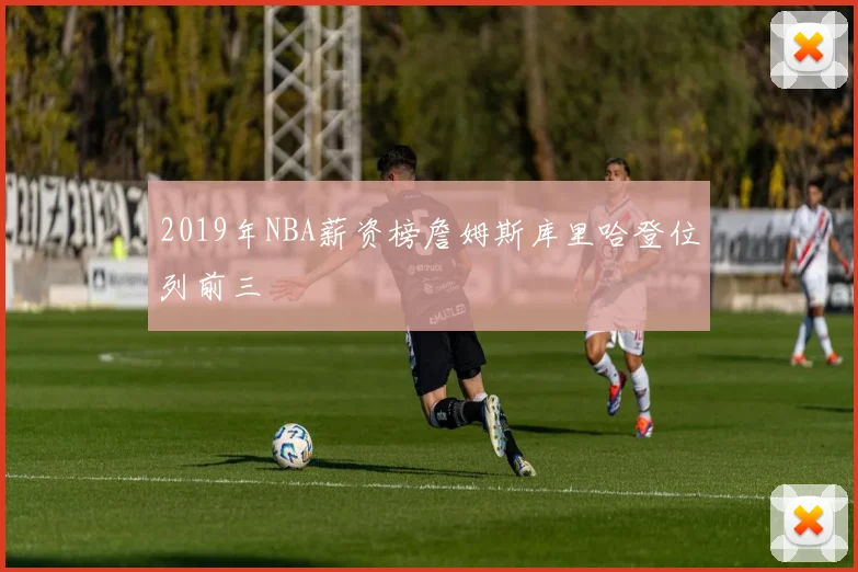 2019年NBA薪资榜詹姆斯库里哈登位列前三