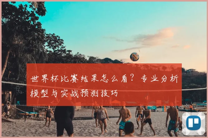 世界杯比赛结果怎么看?专业分析模型与实战预测技巧