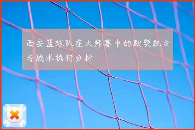 西安篮球队在大师赛中的默契配合与战术执行分析