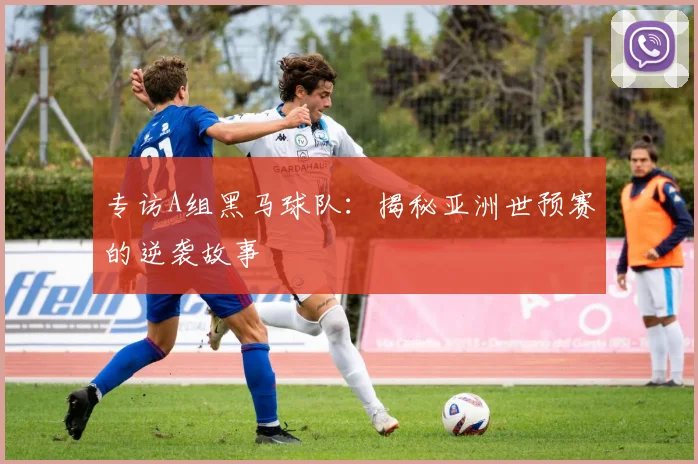 专访A组黑马球队：揭秘亚洲世预赛的逆袭故事