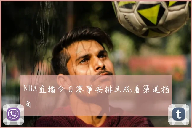 NBA直播今日赛事安排及观看渠道指南