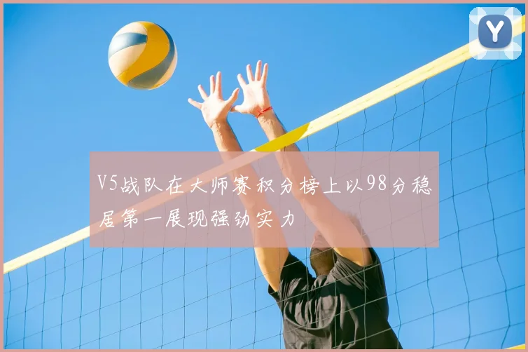 V5战队在大师赛积分榜上以98分稳居第一展现强劲实力