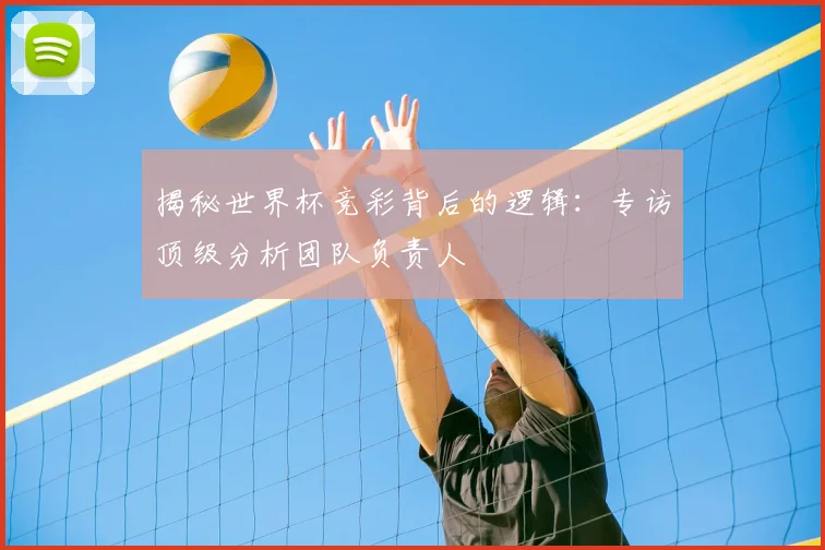 揭秘世界杯竞彩背后的逻辑：专访顶级分析团队负责人