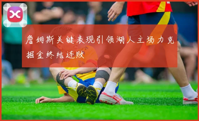 詹姆斯关键表现引领湖人主场力克掘金终结连败