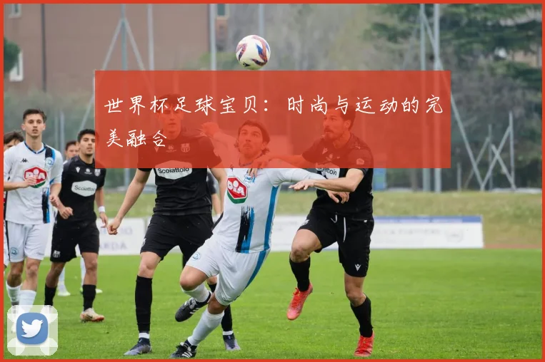 世界杯足球宝贝：时尚与运动的完美融合