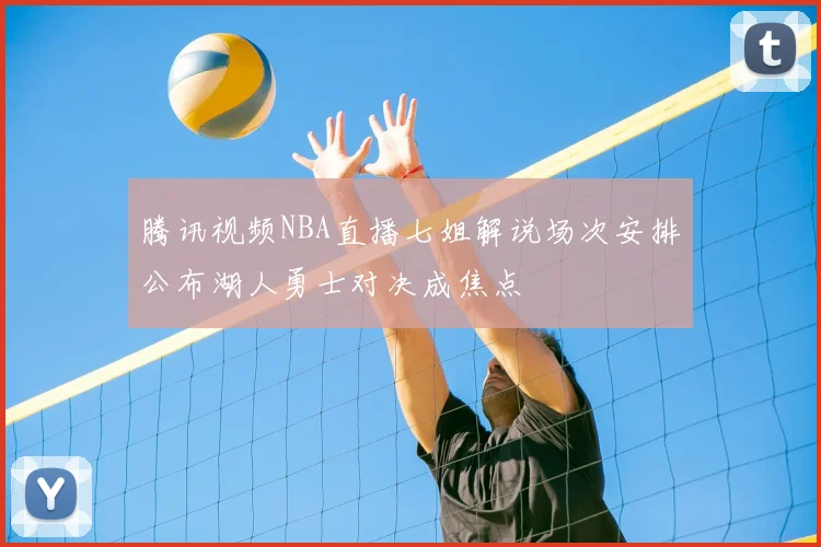 腾讯视频NBA直播七姐解说场次安排公布湖人勇士对决成焦点