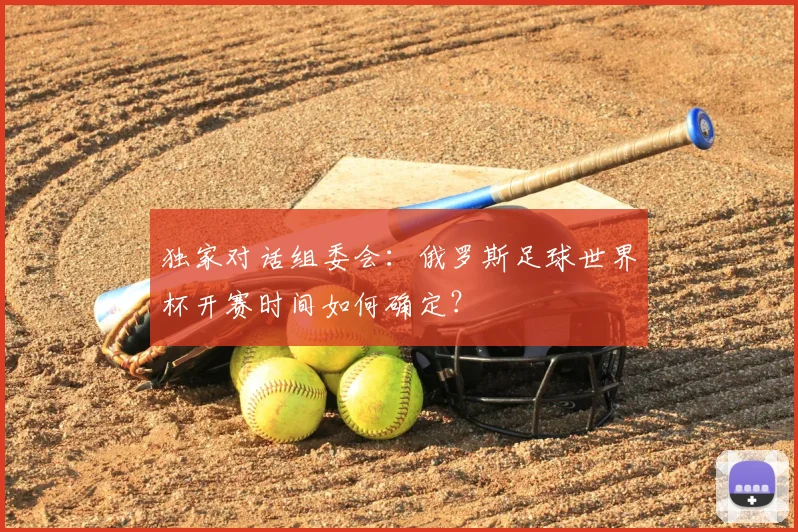 独家对话组委会：俄罗斯足球世界杯开赛时间如何确定？