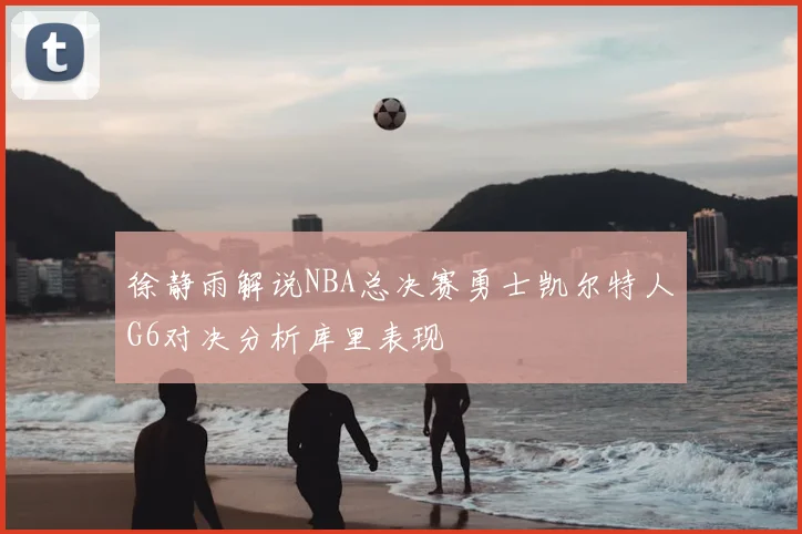 徐静雨解说NBA总决赛勇士凯尔特人G6对决分析库里表现