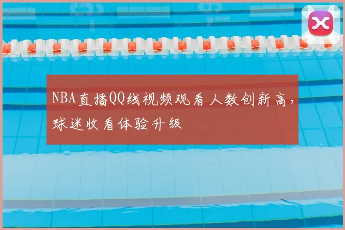 NBA直播QQ线视频观看人数创新高,球迷收看体验升级
