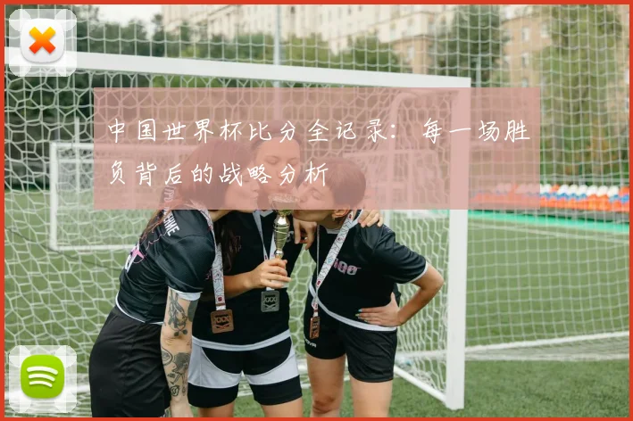 中国世界杯比分全记录：每一场胜负背后的战略分析