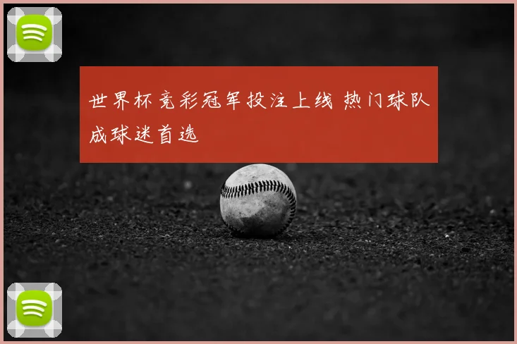 世界杯竞彩冠军投注上线 热门球队成球迷首选