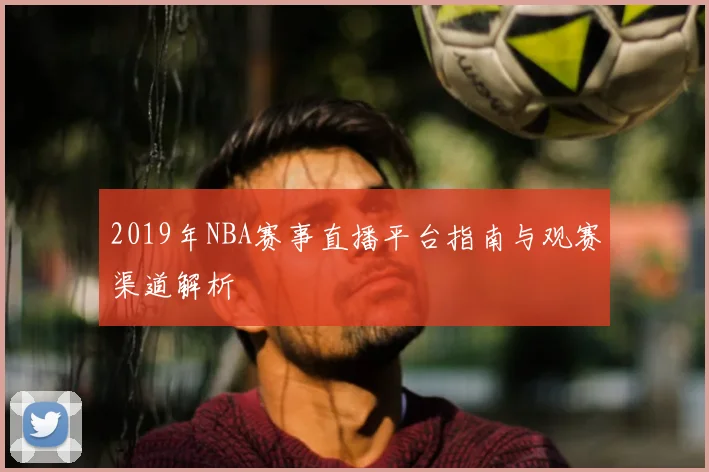2019年NBA赛事直播平台指南与观赛渠道解析
