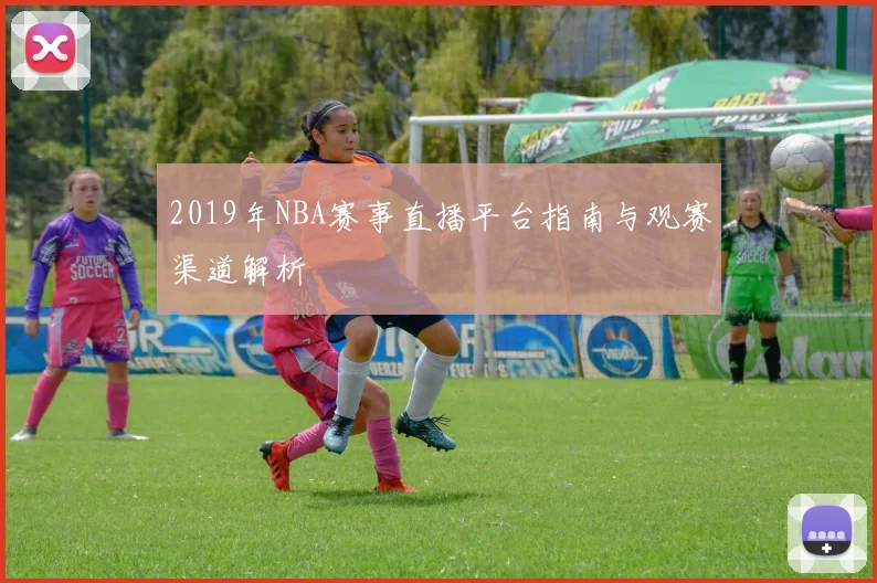 2019年NBA赛事直播平台指南与观赛渠道解析