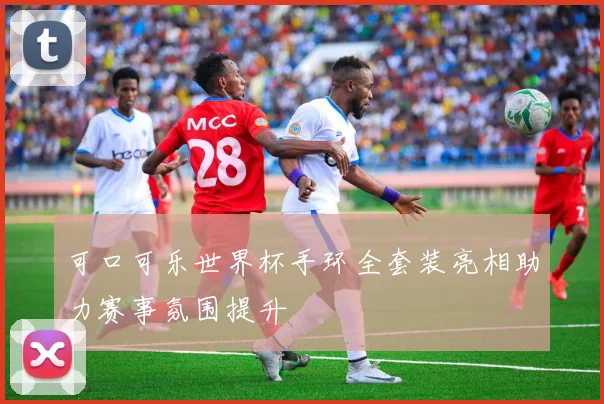 可口可乐世界杯手环全套装亮相助力赛事氛围提升