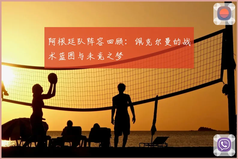 阿根廷队阵容回顾:佩克尔曼的战术蓝图与未竟之梦