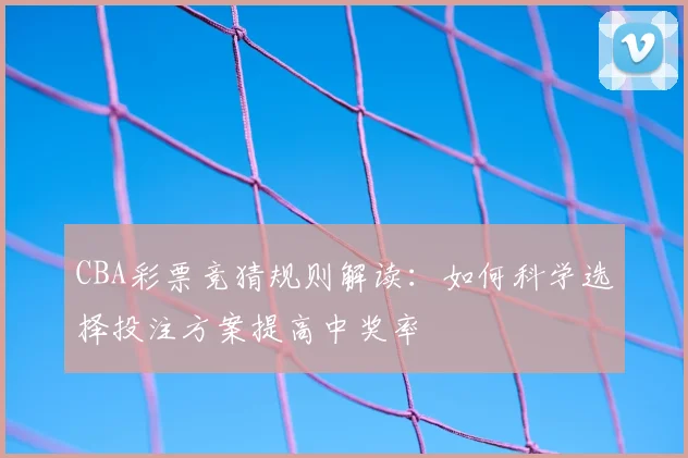 CBA彩票竞猜规则解读:如何科学选择投注方案提高中奖率