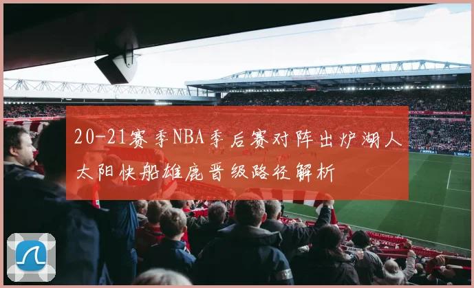 20-21赛季NBA季后赛对阵出炉湖人太阳快船雄鹿晋级路径解析