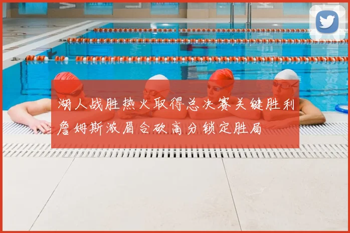 湖人战胜热火取得总决赛关键胜利詹姆斯浓眉合砍高分锁定胜局