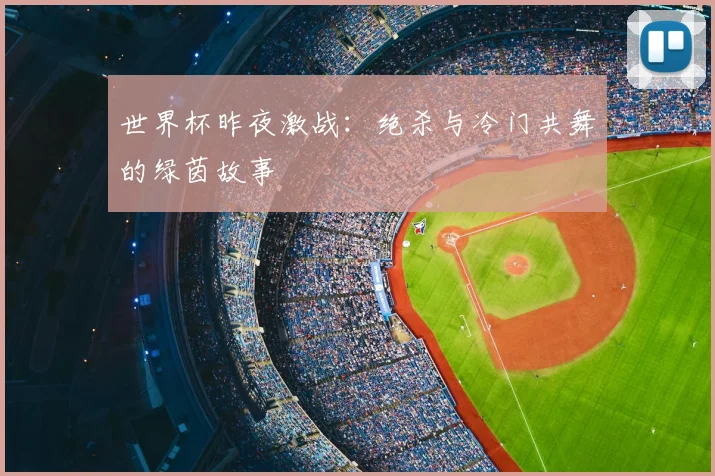 世界杯昨夜激战：绝杀与冷门共舞的绿茵故事
