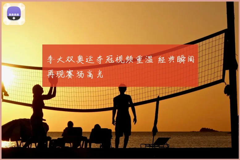 李大双奥运夺冠视频重温 经典瞬间再现赛场高光