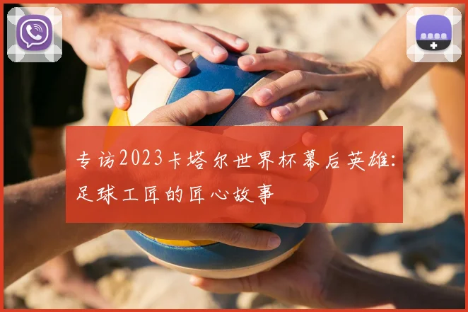 专访2023卡塔尔世界杯幕后英雄：足球工匠的匠心故事