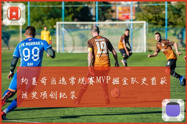 约基奇当选常规赛MVP掘金队史首获该奖项创纪录