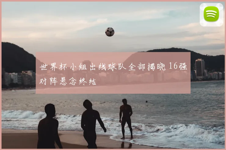 世界杯小组出线球队全部揭晓 16强对阵悬念终结