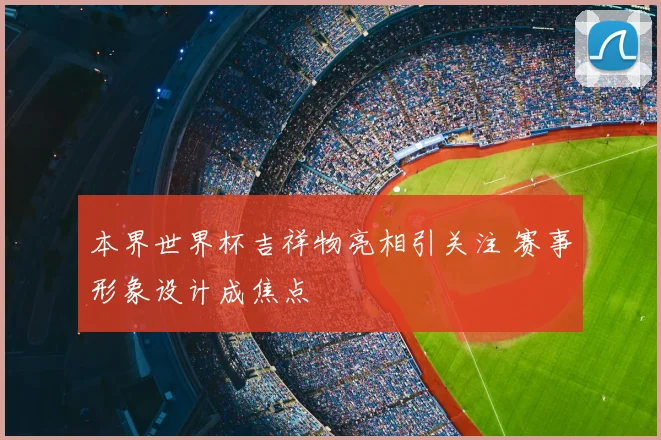 本界世界杯吉祥物亮相引关注 赛事形象设计成焦点