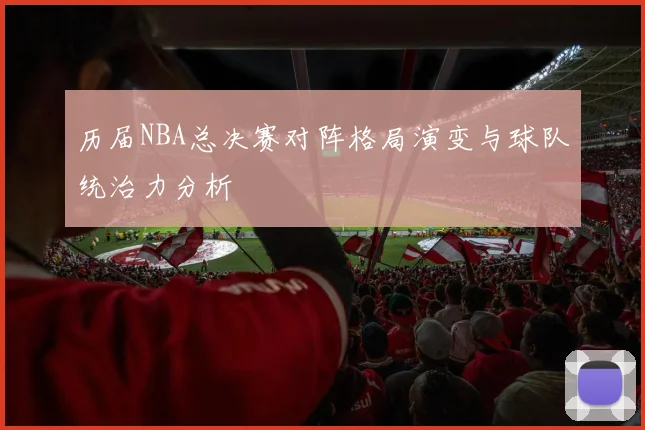 历届NBA总决赛对阵格局演变与球队统治力分析