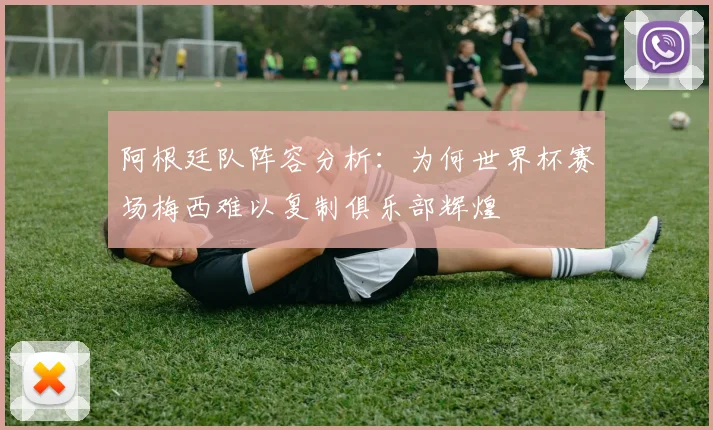 阿根廷队阵容分析：为何世界杯赛场梅西难以复制俱乐部辉煌